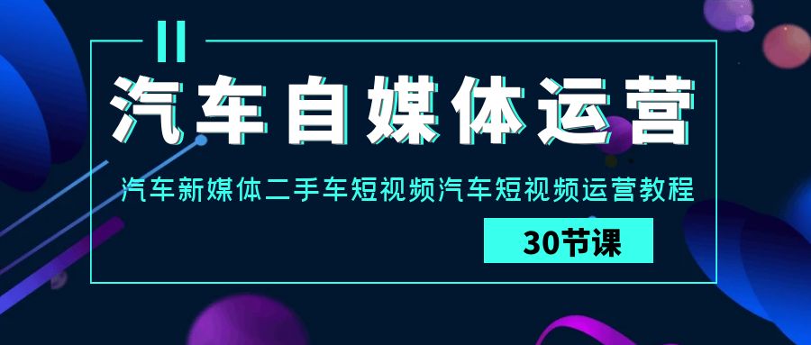 汽车自媒体运营实战课：汽车新媒体二手车短视频汽车短视频运营教程-91网创