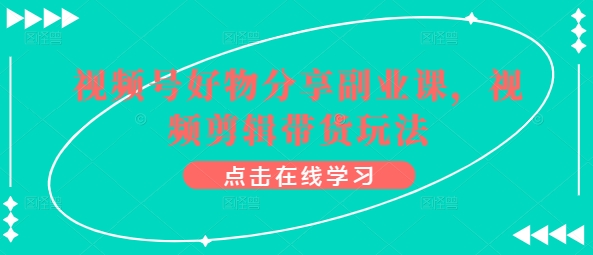 视频号好物分享副业课，视频剪辑带货玩法-91网创