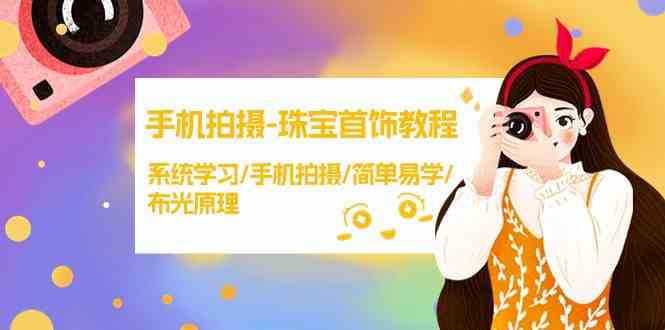 （9393期）手机拍摄-珠宝首饰教程，系统学习/手机拍摄/简单易学/布光原理-38节无水印-91网创