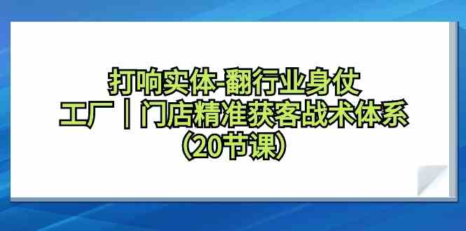 （9153期）打响实体-翻行业身仗，​工厂｜门店精准获客战术体系（20节课）-91网创