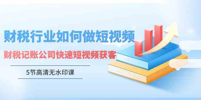 （9394期）财税行业怎样做短视频，财税记账公司快速短视频获客（5节高清无水印课）-91网创