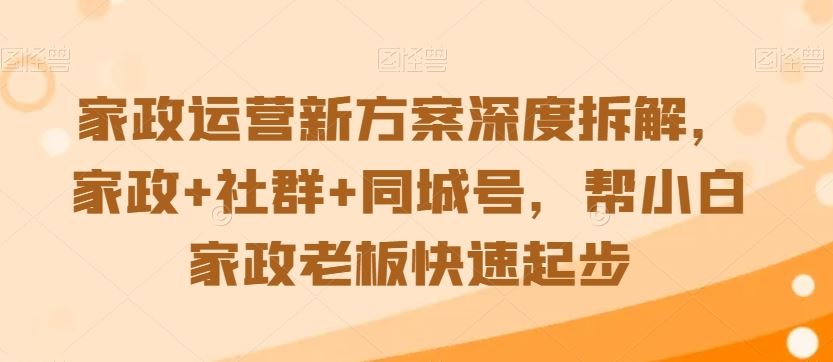 家政运营新方案深度拆解，家政+社群+同城号，帮小白家政老板快速起步-91网创
