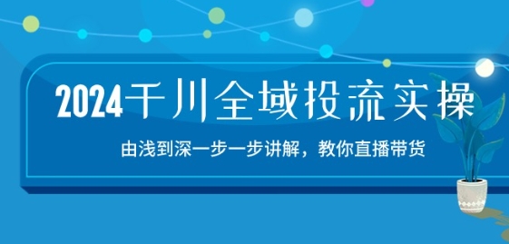 2024千川全域投流精品实操：由谈到深一步一步讲解，教你直播带货-15节-91网创