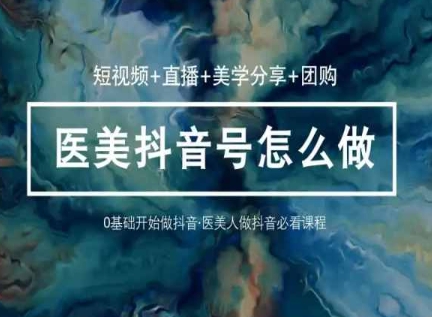 玩转医美抖音短视频与直播，36堂网课学逻辑(短视频+直播+美学分享+团购)-91网创