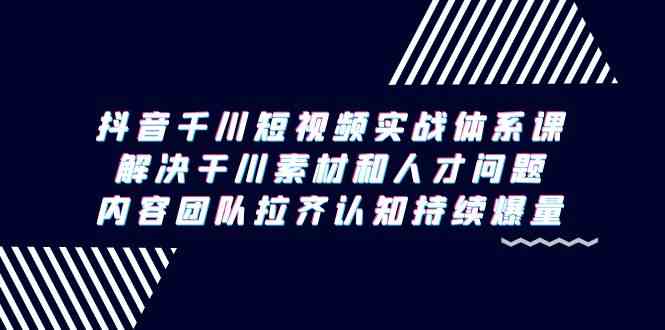 （9173期）抖音千川短视频实战体系课，解决干川素材和人才问题，内容团队拉齐认知…-91网创