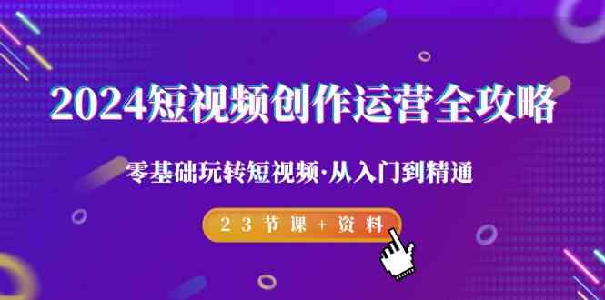 （9190期）2024短视频-创作运营全攻略，零基础玩转短视频·从入门到精通-23节课+资料-91网创