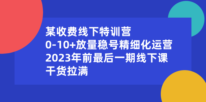 某收费线下特训营：0-10+放量稳号精细化运营，2023年前最后一期线下课-91网创