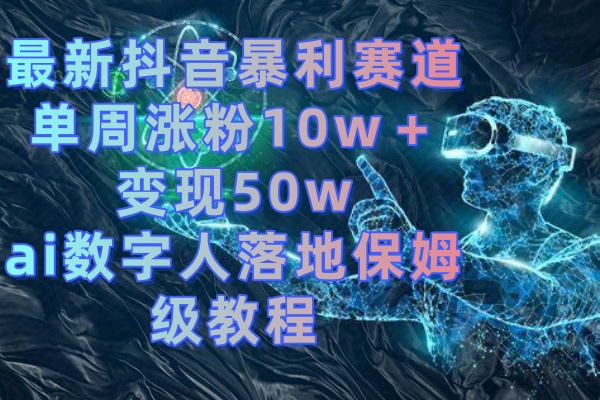 最新抖音暴利赛道，单周涨粉10w＋变现50w的ai数字人落地保姆级教程-91网创