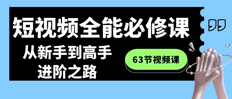 短视频-全能必修课程：从新手到高手进阶之路（63节视频课）-91网创