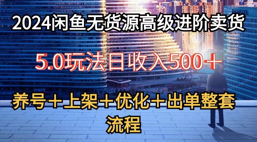 2024闲鱼无货源高级进阶卖货5.0，养号＋选品＋上架＋优化＋出单整套流程-91网创