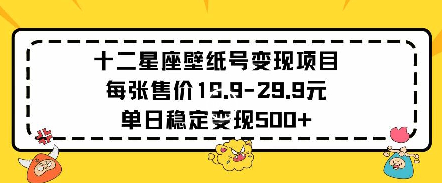 十二星座壁纸号变现项目每张售价19元单日稳定变现500+以上-91网创