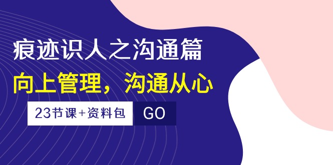 痕迹识人之沟通篇，向上管理，沟通从心（23节课+资料包）-91网创