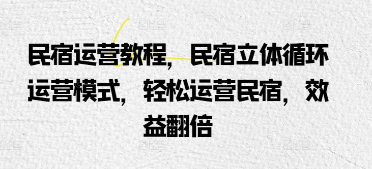 民宿运营教程，民宿立体循环运营模式，轻松运营民宿，效益翻倍-91网创