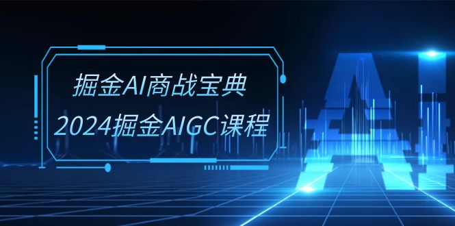 （10811期）掘金AI 商战宝典-系统班：2024掘金AIGC课程（30节视频课）-91网创