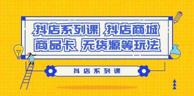 (9231期）抖店系列课，​抖店商城、商品卡、无货源等玩法-91网创