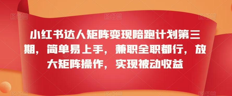 小红书达人矩阵变现陪跑计划第三期，简单易上手，兼职全职都行，放大矩阵操作，实现被动收益-91网创
