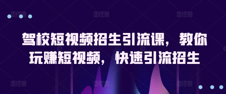 驾校短视频招生引流课，教你玩赚短视频，快速引流招生-91网创