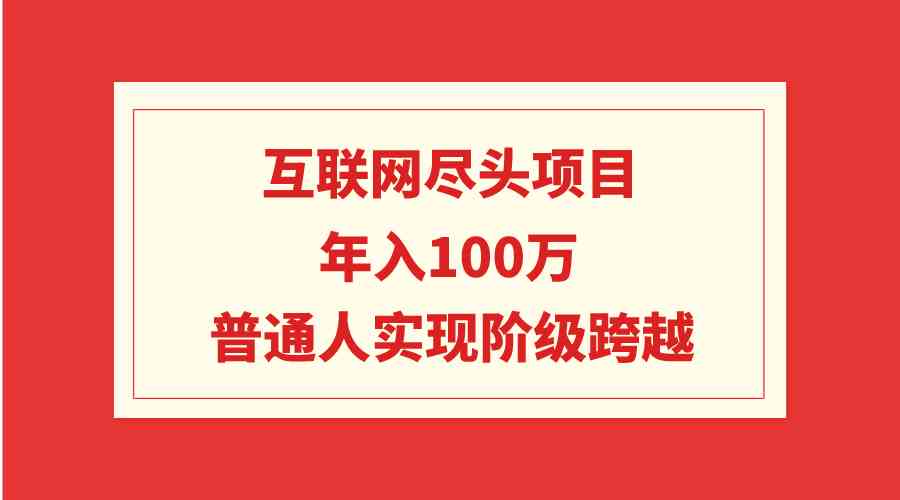 （9250期）互联网尽头项目：年入100W，普通人实现阶级跨越-91网创