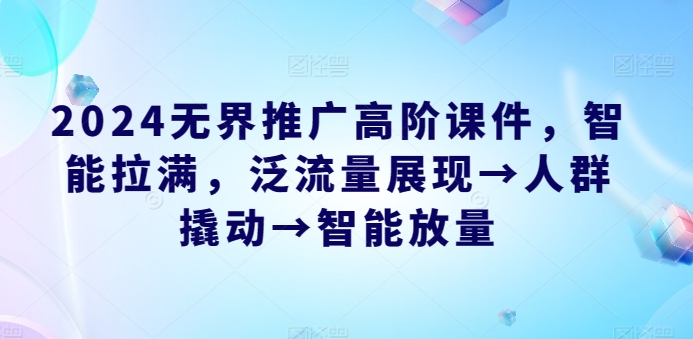 2024无界推广高阶课件，智能拉满，泛流量展现→人群撬动→智能放量-91网创