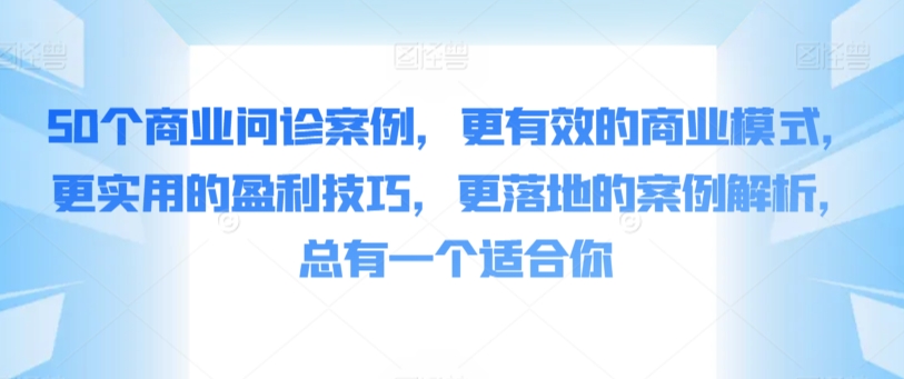 50个商业问诊案例，更有效的商业模式，更实用的盈利技巧，更落地的案例解析，总有一个适合你-91网创