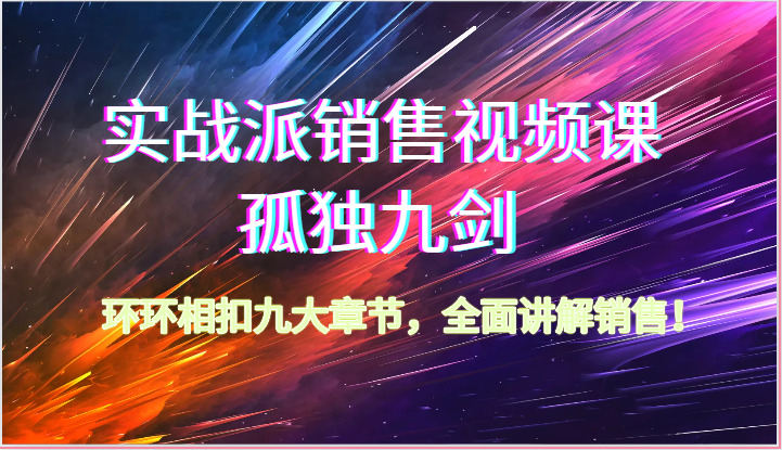 实战派销售视频课-孤独九剑，环环相扣九大章节，全面讲解销售（62节）-91网创