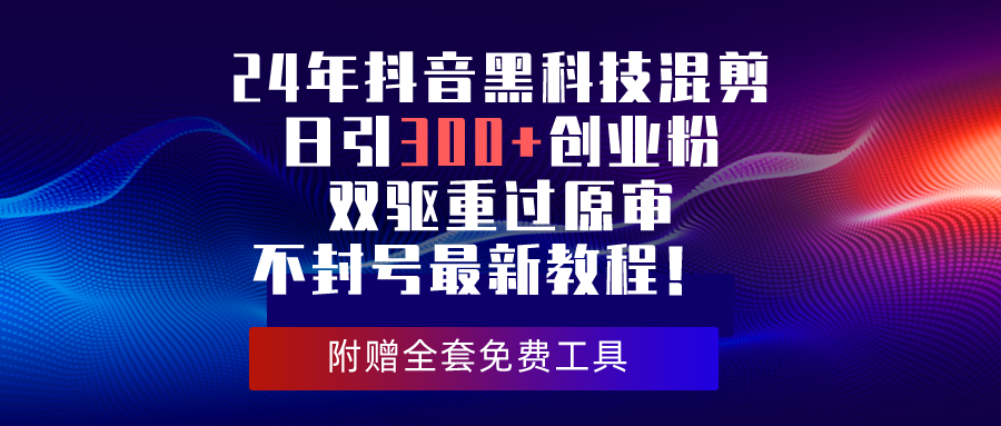 （10212期）24年抖音黑科技混剪日引300+创业粉，双驱重过原审不封号最新教程！-91网创