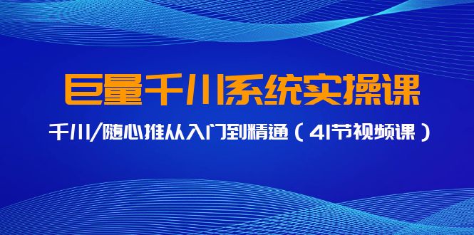 巨量千川系统实操课，千川/随心推从入门到精通（41节视频课）-91网创