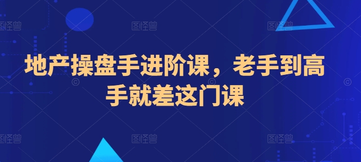 地产操盘手进阶课，老手到高手就差这门课-91网创