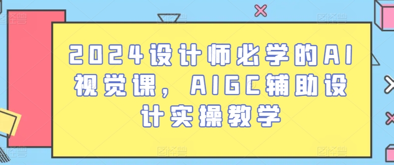 2024设计师必学的AI视觉课，AIGC辅助设计实操教学-91网创