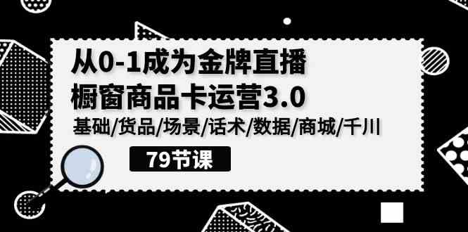 （9927期）0-1成为金牌直播-橱窗商品卡运营3.0，基础/货品/场景/话术/数据/商城/千川-91网创