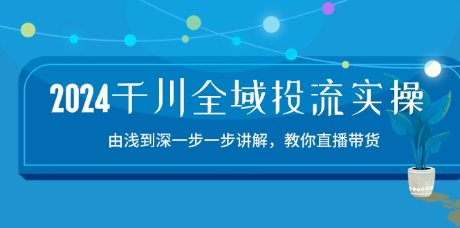 （10848期）2024千川-全域投流精品实操：由谈到深一步一步讲解，教你直播带货-15节-91网创