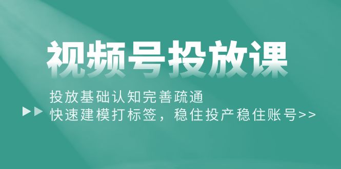 （10205期）视频号投放课：投放基础认知完善疏通，快速建模打标签，稳住投产稳住账号-91网创