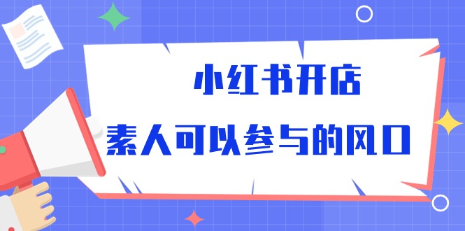 （10260期）小红书开店，素人可以参与的风口-91网创