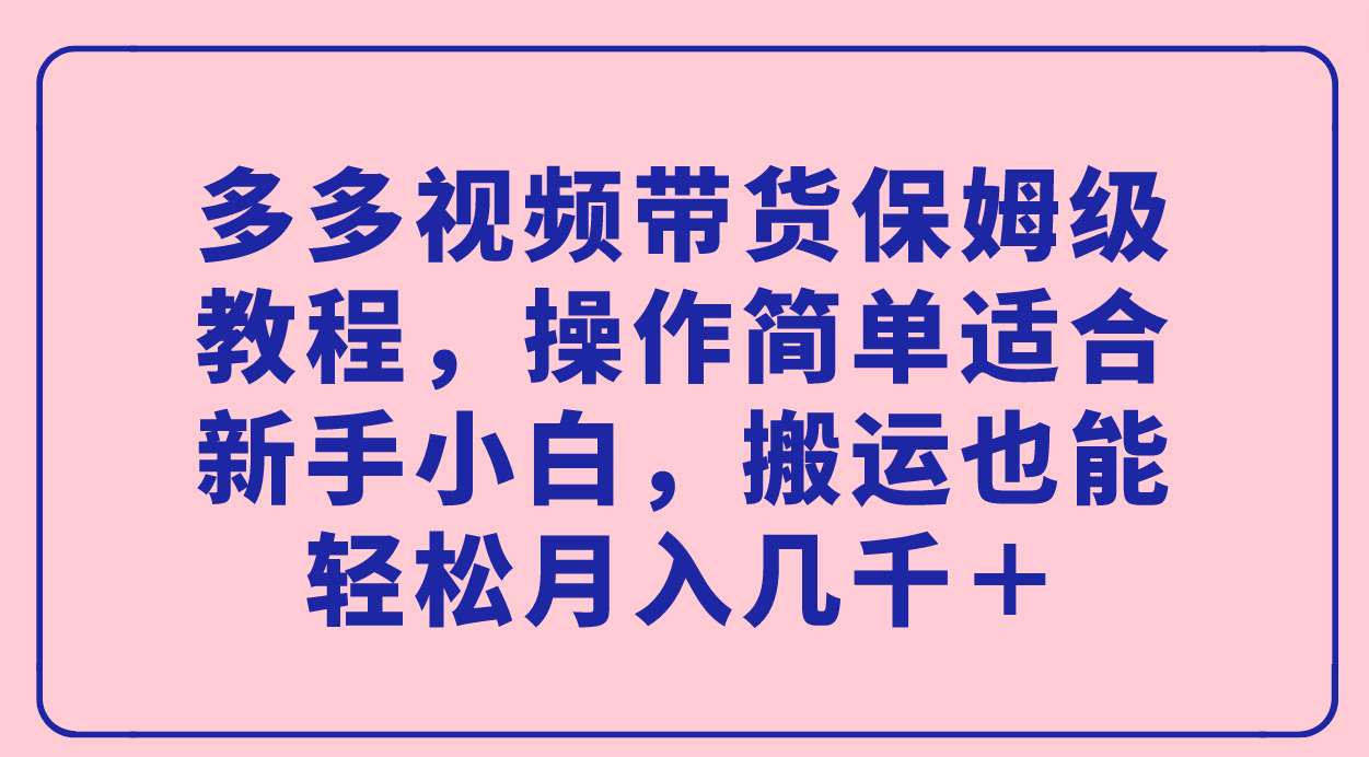 多多视频带货保姆级教程，操作简单适合新手小白，搬运也能轻松月入几千＋-91网创