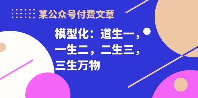 某公众号付费文章《模型化：道生一，一生二，二生三，三生万物！》-91网创