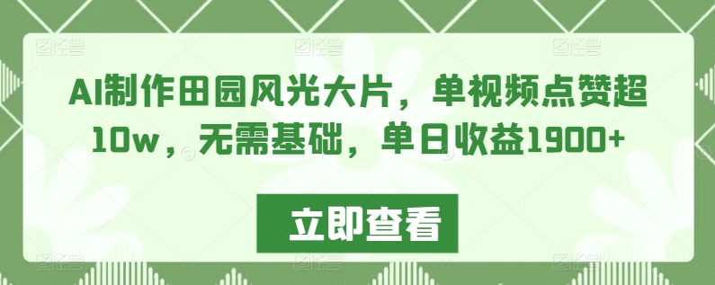AI制作田园风光大片，单视频点赞超10w，无需基础，单日收益1900+-91网创