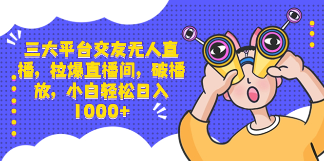 三大平台交友无人直播，拉爆直播间，破播放，小白轻松日入1000+-91网创
