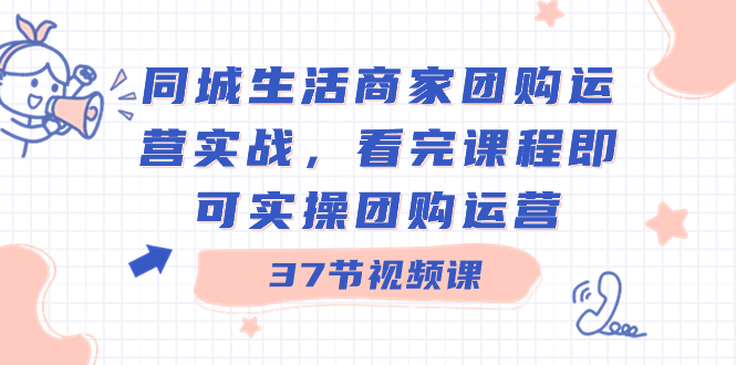 同城生活商家团购运营实战，看完课程即可实操团购运营（37节课）-91网创