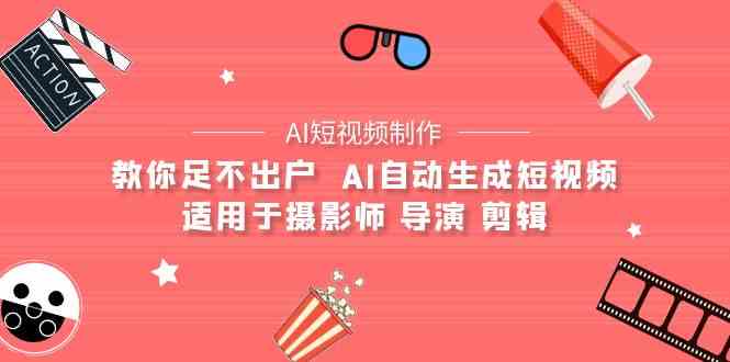 （9722期）【AI短视频制作】教你足不出户  AI自动生成短视频 适用于摄影师 导演 剪辑-91网创