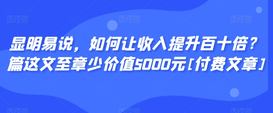 显明易说，如何让收入提升百十倍？‮篇这‬文‮至章‬少价值5000元[付费文章]-91网创