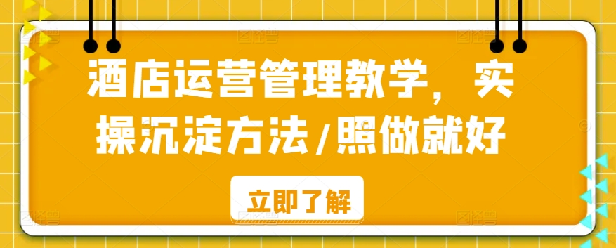 酒店运营管理教学，实操沉淀方法/照做就好-91网创