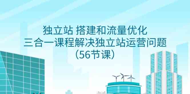 （9156期）独立站 搭建和流量优化，三合一课程解决独立站运营问题（56节课）-91网创