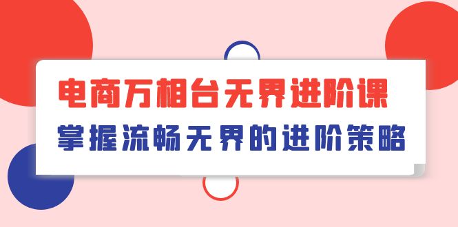 电商万相台无界进阶课，掌握流畅无界的进阶策略（41节课）-91网创