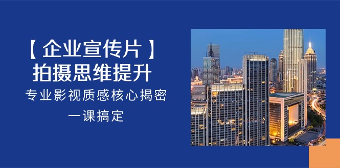 【企业宣传片】拍摄思维提升，专业影视质感核心揭密，一课搞定（18节）-91网创