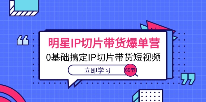（10732期）明星IP切片带货爆单营，0基础搞定IP切片带货短视频（69节课）-91网创