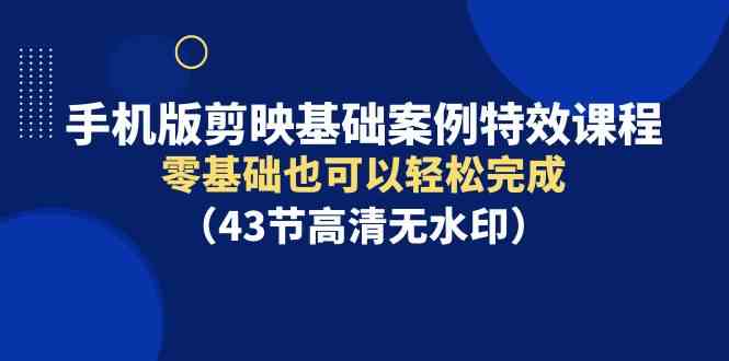 （9594期）手机版剪映基础案例特效课程，零基础也可以轻松完成（43节高清无水印）-91网创