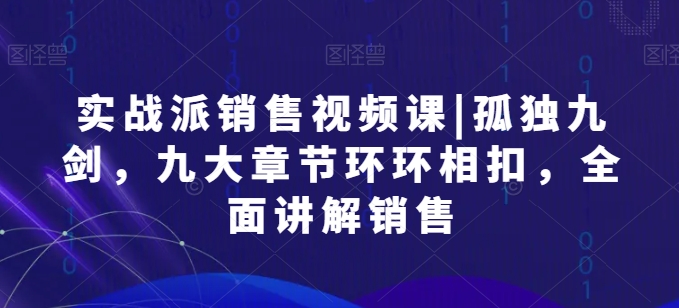 实战派销售视频课|孤独九剑，九大章节环环相扣，全面讲解销售-91网创