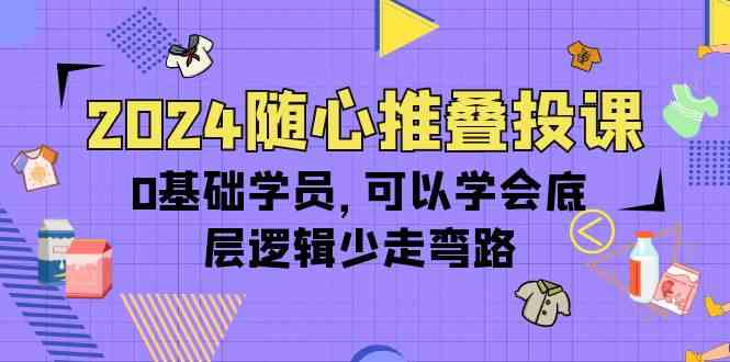（10017期）2024随心推叠投课，0基础学员，可以学会底层逻辑少走弯路（14节）-91网创