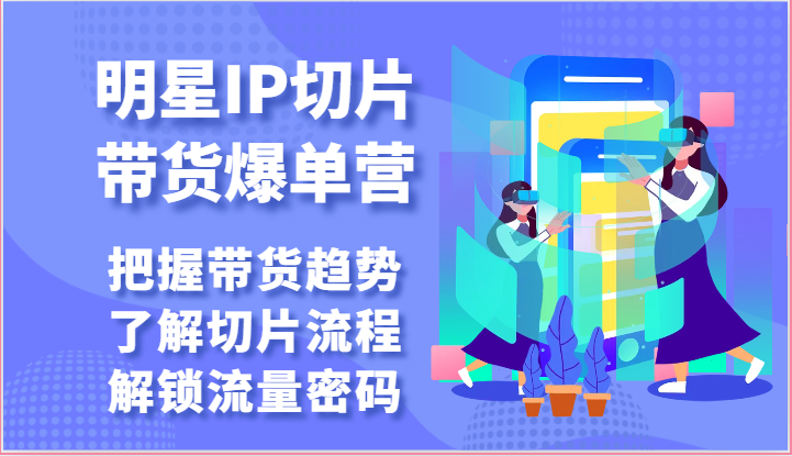 明星IP切片带货爆单营-把握带货趋势，了解切片流程，解锁流量密码（69节）-91网创