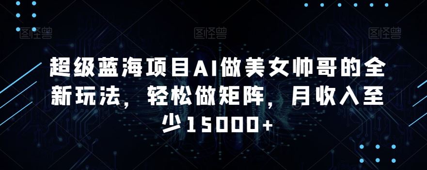 蓝海项目AI做美女帅哥的全新玩法，轻松做矩阵，月收入至少15000+-91网创